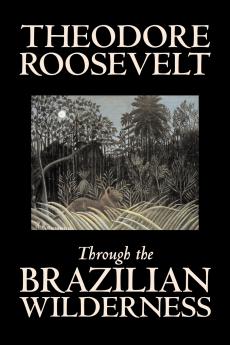 Through the Brazilian Wilderness by Theodore Roosevelt Travel Special Interest Adventure Essays & Travelogues