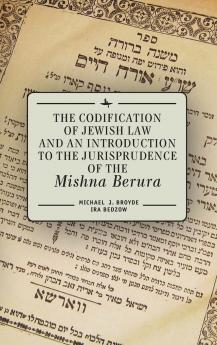 The Codification of Jewish Law and an Introduction to the Jurisprudence of the Mishna Berura