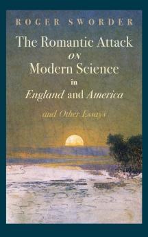 The Romantic Attack on Modern Science in England and America and Other Essays