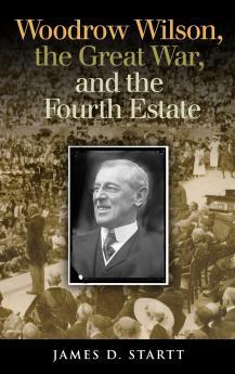 Woodrow Wilson the Great War and the Fourth Estate
