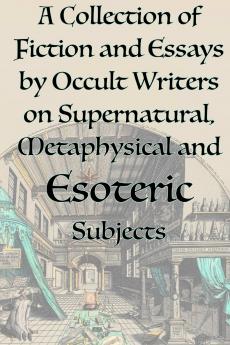 A Collection of Fiction and Essays by Occult Writers on Supernatural Metaphysical and Esoteric Subjects