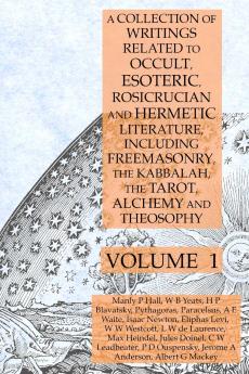 A Collection of Writings Related to Occult Esoteric Rosicrucian and Hermetic Literature Including Freemasonry the Kabbalah the Tarot Alchemy and Theosophy Volume 1