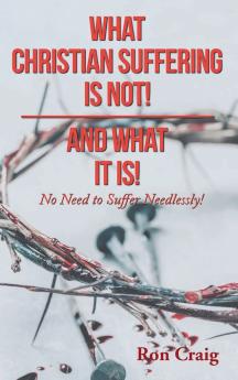 WHAT CHRISTIAN SUFFERING IS NOT! AND WHAT IT IS!