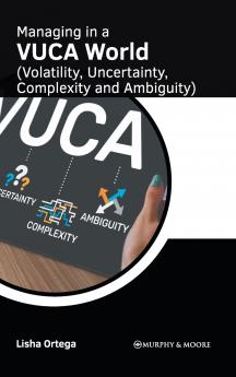 Managing in a VUCA World (Volatility Uncertainty Complexity and Ambiguity)