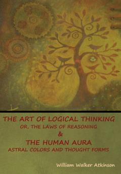 The Art of Logical Thinking; Or The Laws of Reasoning & The Human Aura