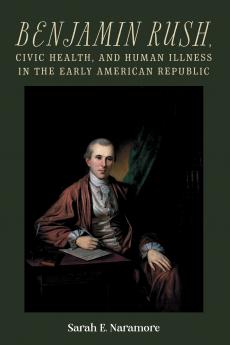 Benjamin Rush Civic Health and Human Illness in the Early American Republic