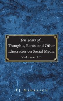 Ten Years of...Thoughts Rants and Other Idiocracies on Social Media  Volume III