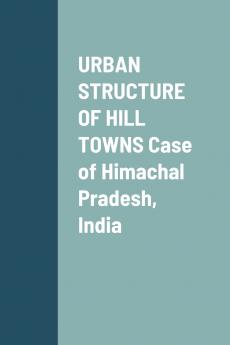 URBAN STRUCTURE OF HILL TOWNS Case of Himachal Pradesh India