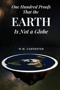 One Hundred Proofs That the Earth Is Not a Globe