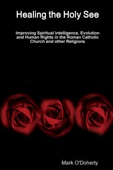 Healing the Holy See - Improving Spiritual Intelligence Evolution and Human Rights in the Roman Catholic Church and other Religions