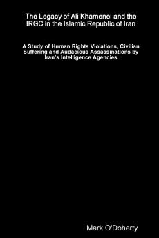The Legacy of Ali Khamenei and the IRGC in the Islamic Republic of Iran �� A Study of Human Rights Violations Civilian Suffering and Audacious Assassinations by Iran��s Intelligence Agencies