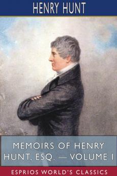 Memoirs of Henry Hunt Esq. - Volume I (Esprios Classics)