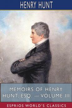Memoirs of Henry Hunt Esq. - Volume III (Esprios Classics)