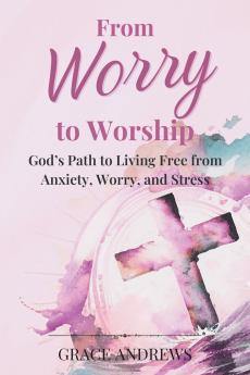 From Worry to Worship God's Path to Living Free from Anxiety Worry and Stress