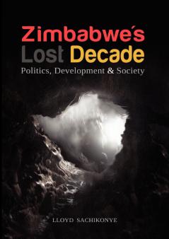Zimbabwe's Lost Decade. Politics Development and Society
