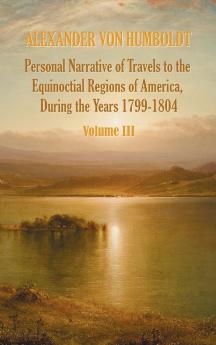 Personal Narrative of Travels to the Equinoctial Regions of America During the Year 1799-1804 - Volume 3