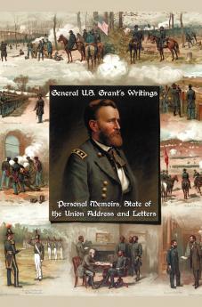 General U.S. Grant's Writings (Complete and Unabridged Including His Personal Memoirs State of the Union Address and Letters of Ulysses S. Grant to H