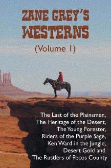 Zane Grey's Westerns (Volume 1) including The Last of the Plainsmen The Heritage of the Desert The Young Forester Riders of the Purple Sage Ken Ward in the Jungle Desert Gold and The Rustlers of Pecos County