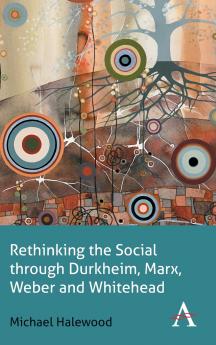 Rethinking the Social through Durkheim Marx Weber and Whitehead