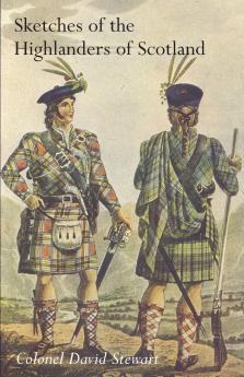 SKETCHES OF THE CHARACTER MANNERS AND PRESENT STATE OF THE HIGHLANDERS OF SCOTLANDWith Details of the Military Service of the Highland Regiments Vol 1