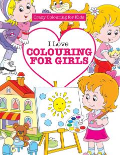 I Love Colouring for  Girls ( Crazy Colouring For Kids)
