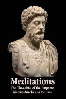 Meditations - The Thoughts of the Emperor Marcus Aurelius Antoninus - With Biographical Sketch Philosophy Of Illustrations Index and Index of Terms