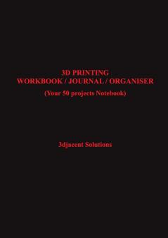 3D PRINTING WORKBOOK / JOURNAL / ORGANISER