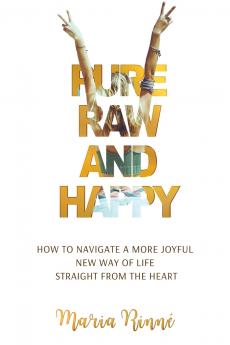 Pure Raw and Happy - How to Navigate a More Joyful New Way of Life Straight from the Heart