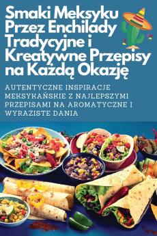 Smaki Meksyku Przez Enchilady Tradycyjne i Kreatywne Przepisy na Każdą Okazję