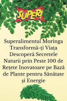 Superalimentul Moringa Transform?-?i Via?a Descoper? Secretele Naturii prin Peste 100 de Re?ete Inovatoare pe Baz? de Plante pentru S?n?tate ?i Energie