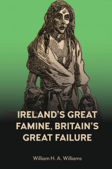 Ireland's Great Famine Britain's Great Failure