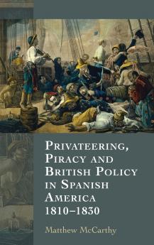 Privateering Piracy and British Policy in Spanish America 1810-1830