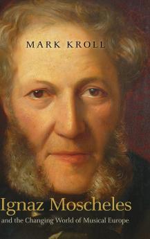 Ignaz Moscheles and the Changing World of Musical Europe