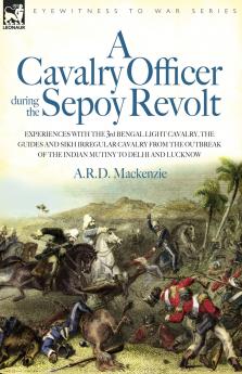 A   Cavalry Officer During the Sepoy Revolt - Experiences with the 3rd Bengal Light Cavalry the Guides and Sikh Irregular Cavalry from the Outbreak O