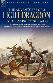 The Adventures of a Light Dragoon in the Napoleonic Wars - A Cavalryman During the Peninsular & Waterloo Campaigns in Captivity & at the Siege of Bhu