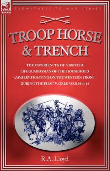 TROOP HORSE & TRENCH - THE EXPERIENCES OF A BRITISH LIFEGUARDSMAN OF THE HOUSEHOLD CAVALRY FIGHTING ON THE WESTERN FRONT DURING THE FIRST WORLD WAR 1914-18