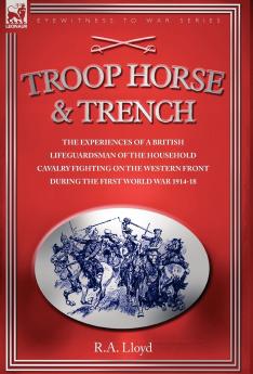 TROOP HORSE & TRENCH - THE EXPERIENCES OF A BRITISH LIFEGUARDSMAN OF THE HOUSEHOLD CAVALRY FIGHTING ON THE WESTERN FRONT DURING THE FIRST WORLD WAR 1914-18