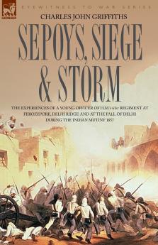 Sepoys Siege & Storm - The Experiences of a Young Officer of H.M.'s 61st Regiment at Ferozepore Delhi Ridge and at the Fall of Delhi During the Indi