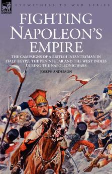 Fighting Napoleon's Empire - The Campaigns of a British Infantryman in Italy Egypt the Peninsular and the West Indies During the Napoleonic Wars