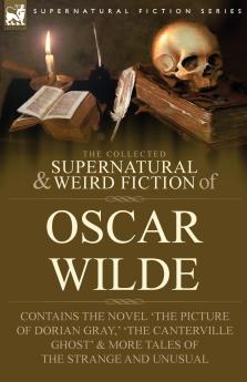 The Collected Supernatural & Weird Fiction of Oscar Wilde-Includes the Novel 'The Picture of Dorian Gray' 'Lord Arthur Savile's Crime' 'The Canterville Ghost' & More Tales of the Strange and Unusual