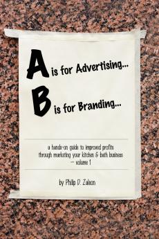 A is for Advertising... B is for Branding - A Hands-On Guide to Improved Profits through Marketing your Kitchen & Bath Business - Volume 1