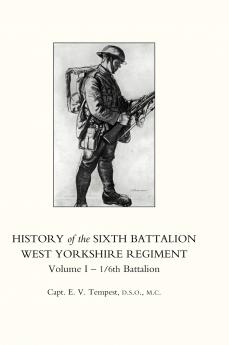 HISTORY OF THE SIXTH BATTALION WEST YORKSHIRE REGIMENT. VOL 1 - 1/6th BATTALION