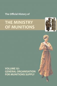 OFFICIAL HISTORY OF THE MINISTRY OF MUNITIONS VOLUME II Part 1