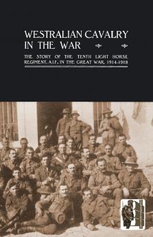 WESTRALIAN CAVALRY IN THE WAR. The Story Of The Tenth Light Horse Regiment A.I.F. In The Great War