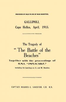 Gallipoli Cape Helles April 1915the Tragedy of the Battle of the Beaches Together with the Proceedings of H.M.S. Implacable Including the Landin