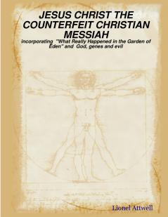 JESUS CHRIST THE COUNTERFEIT CHRISTIAN MESSIAH - incorporating  What Really Happened in the Garden of Eden and  God genes and evil