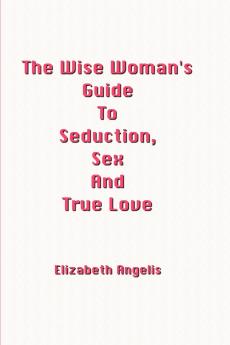 The Wise Woman's Guide To Seduction Sex And True Love