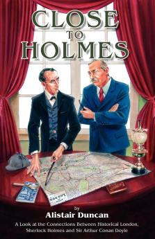 Close to Holmes - A Look at the Connections Between Historical London Sherlock Holmes and Sir Arthur Conan Doyle