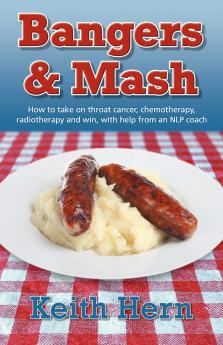 Bangers and MASH - How to Take on Throat Cancer Chemotherapy Radiotherapy and Win with Help from an Nlp Coach