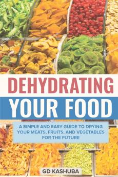 Dehydrating Your Food A Simple and Easy Guide to Drying Your Meats Fruits and Vegetables for the Future